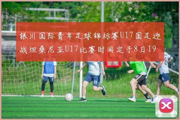 银川国际青年足球锦标赛U17国足迎战坦桑尼亚U17比赛时间定于8日19点35分