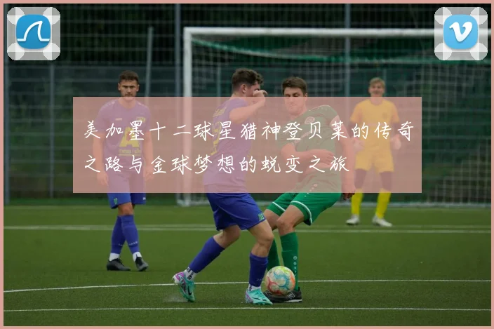 美加墨十二球星猎神登贝莱的传奇之路与金球梦想的蜕变之旅