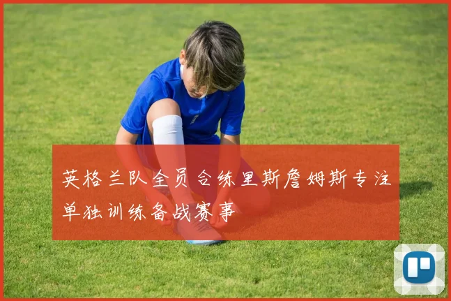 英格兰队全员合练里斯詹姆斯专注单独训练备战赛事