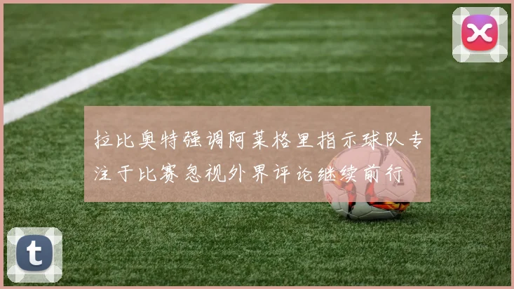 拉比奥特强调阿莱格里指示球队专注于比赛忽视外界评论继续前行