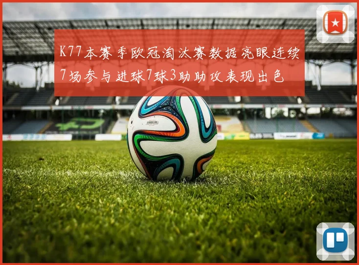 K77本赛季欧冠淘汰赛数据亮眼连续7场参与进球7球3助助攻表现出色