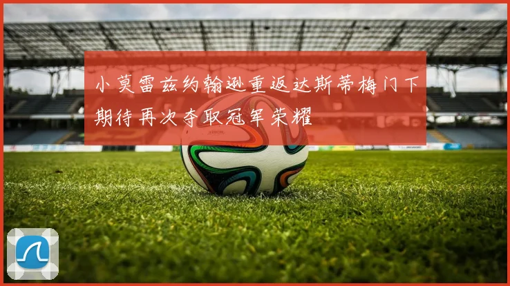 小莫雷兹约翰逊重返达斯蒂梅门下期待再次夺取冠军荣耀
