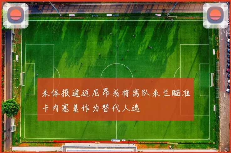 米体报道迈尼昂或将离队米兰瞄准卡内塞基作为替代人选