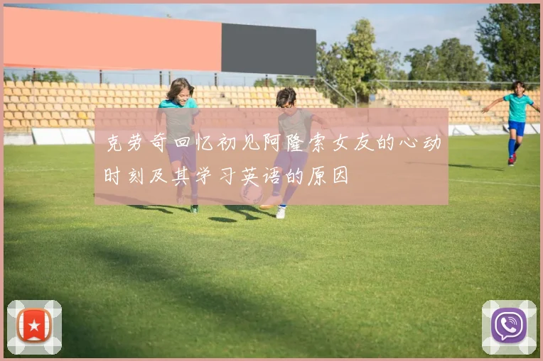 克劳奇回忆初见阿隆索女友的心动时刻及其学习英语的原因