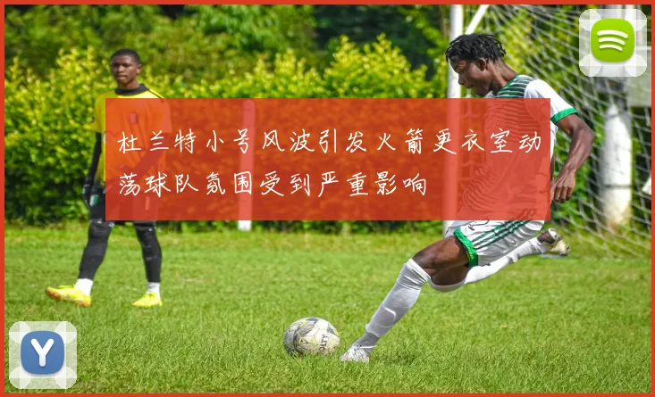 杜兰特小号风波引发火箭更衣室动荡球队氛围受到严重影响