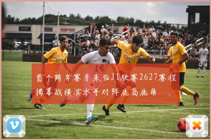 首个跨年赛季来临J1联赛2627赛程揭幕战横滨水手对阵鹿岛鹿角