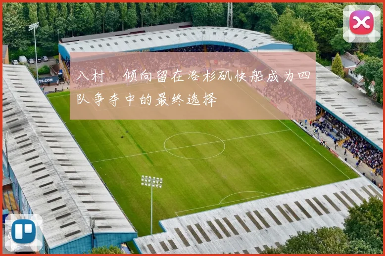 八村塁倾向留在洛杉矶快船成为四队争夺中的最终选择