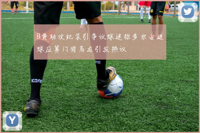 B费助攻纪录引争议球迷称多尔古进球应算门将乌龙引发热议