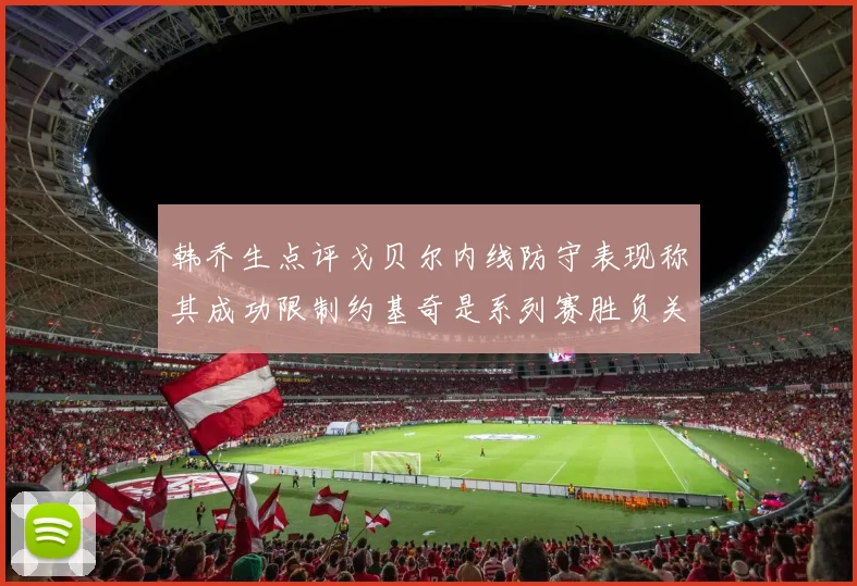 韩乔生点评戈贝尔内线防守表现称其成功限制约基奇是系列赛胜负关键