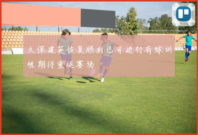 久保建英恢复顺利已可进行有球训练期待重返赛场