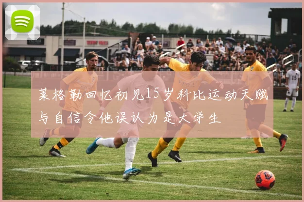 莱格勒回忆初见15岁科比运动天赋与自信令他误认为是大学生