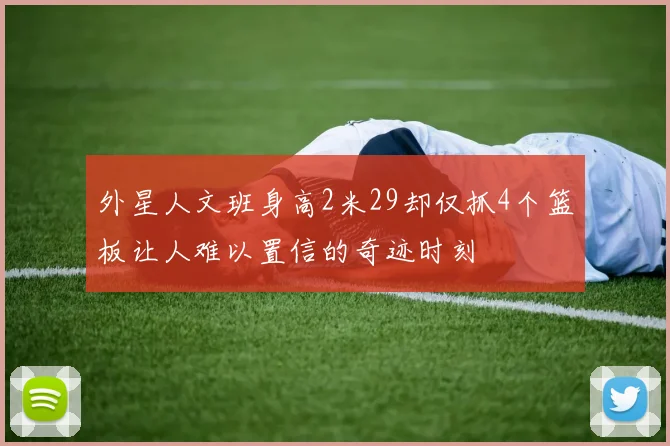外星人文班身高2米29却仅抓4个篮板让人难以置信的奇迹时刻