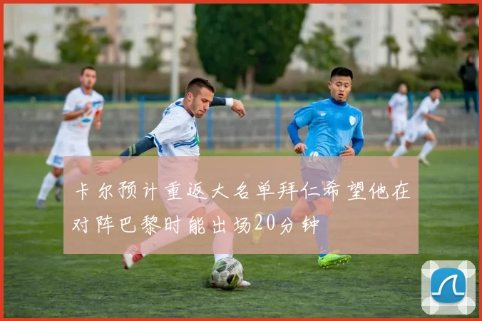 卡尔预计重返大名单拜仁希望他在对阵巴黎时能出场20分钟