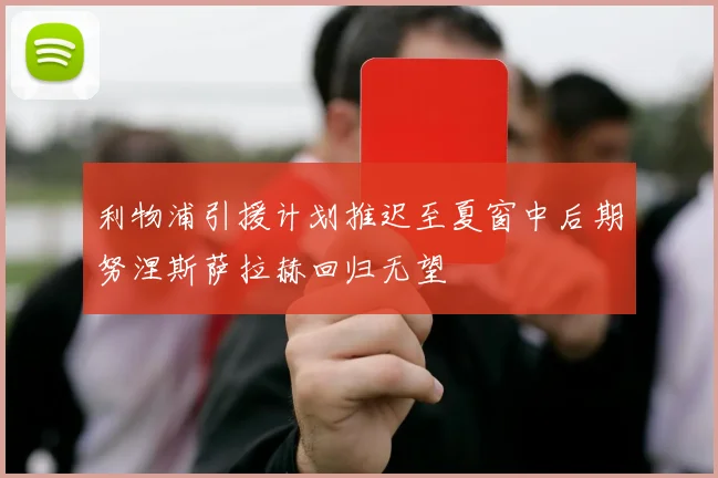 利物浦引援计划推迟至夏窗中后期努涅斯萨拉赫回归无望