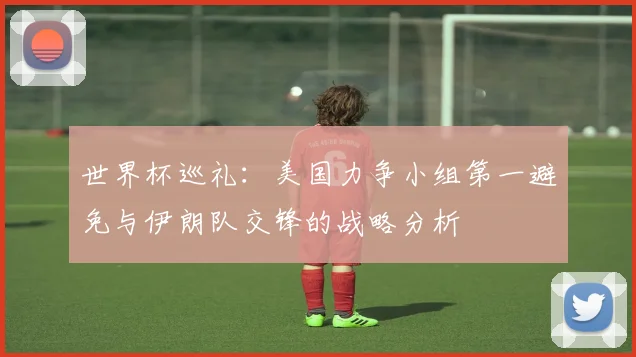 世界杯巡礼：美国力争小组第一避免与伊朗队交锋的战略分析
