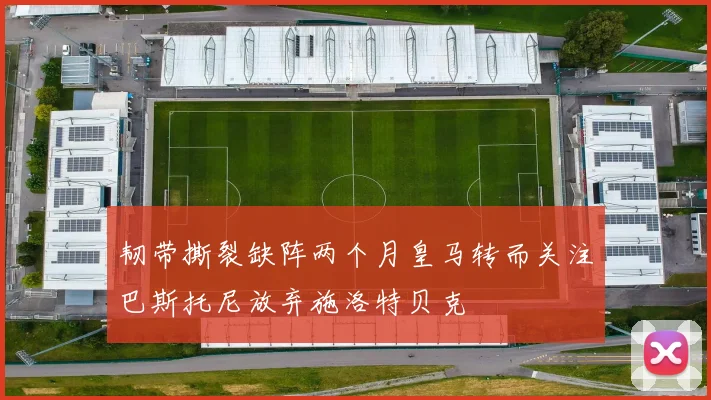 韧带撕裂缺阵两个月皇马转而关注巴斯托尼放弃施洛特贝克