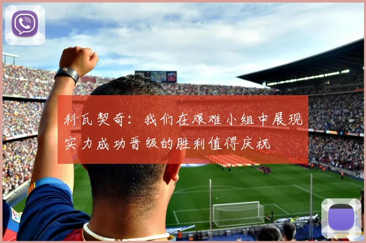 科瓦契奇：我们在艰难小组中展现实力成功晋级的胜利值得庆祝