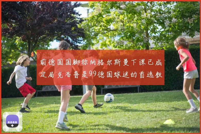 前德国国脚称纳格尔斯曼下课已成定局克洛普是99德国球迷的首选教练