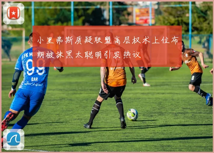 小里弗斯质疑联盟高层权术上位布朗被抹黑太聪明引发热议