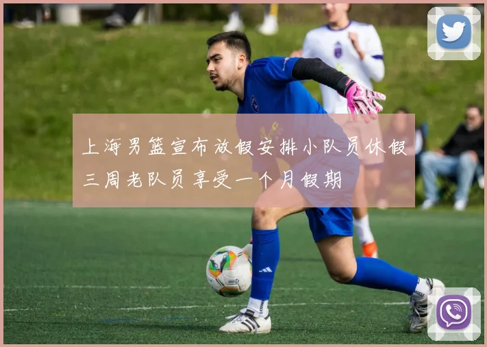 上海男篮宣布放假安排小队员休假三周老队员享受一个月假期