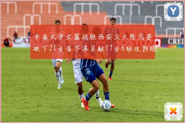 中南大学女篮战胜西安交大陈茂姿砍下21分黄芊淳贡献17分6助攻郭晓妮18分表现出色