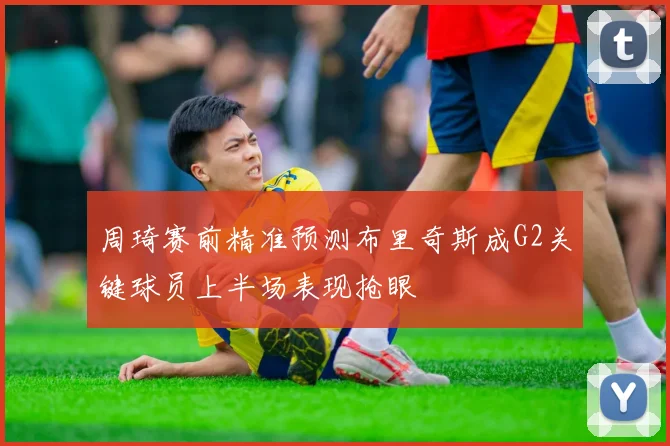 周琦赛前精准预测布里奇斯成G2关键球员上半场表现抢眼