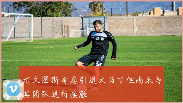 尤文图斯考虑引进大马丁但尚未与其团队进行接触