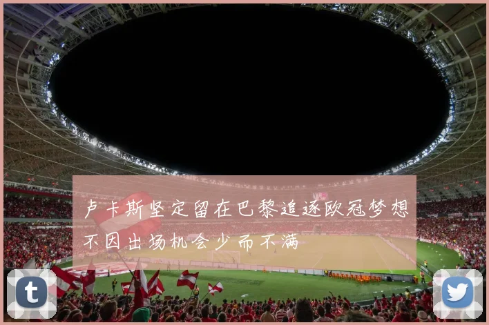 卢卡斯坚定留在巴黎追逐欧冠梦想不因出场机会少而不满
