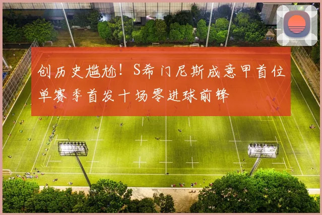 创历史尴尬！S希门尼斯成意甲首位单赛季首发十场零进球前锋