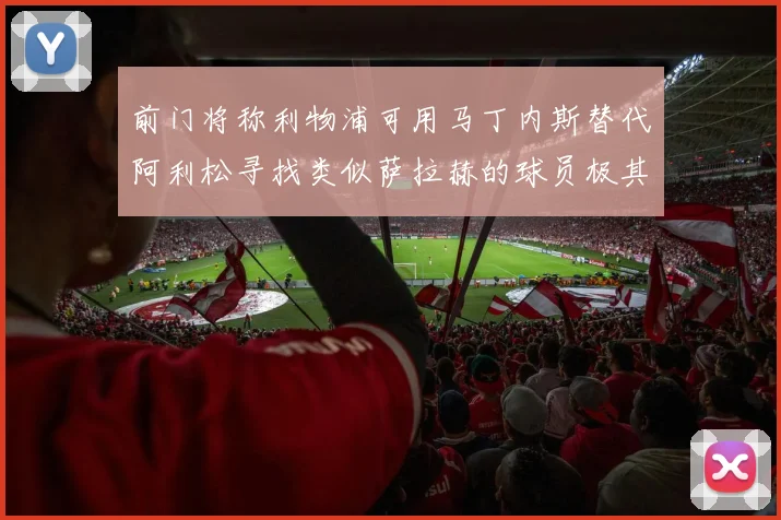 前门将称利物浦可用马丁内斯替代阿利松寻找类似萨拉赫的球员极其困难