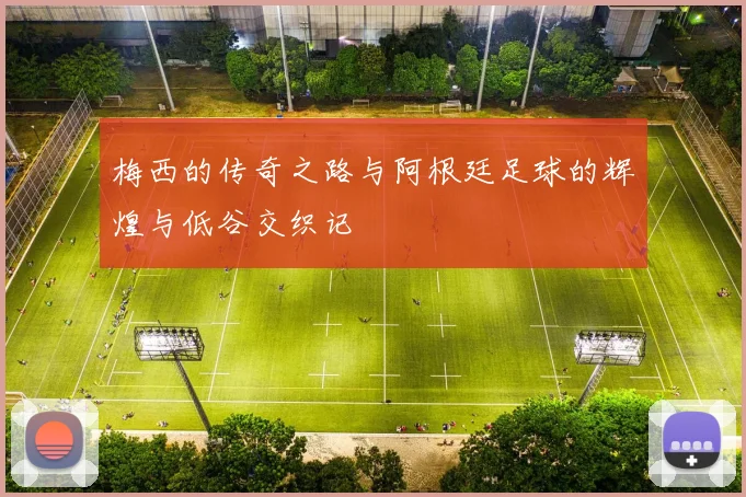 梅西的传奇之路与阿根廷足球的辉煌与低谷交织记