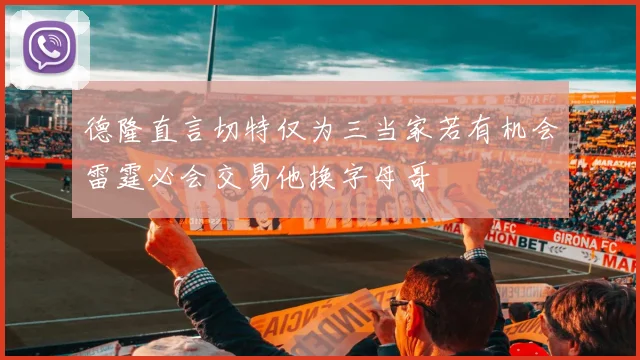 德隆直言切特仅为三当家若有机会雷霆必会交易他换字母哥
