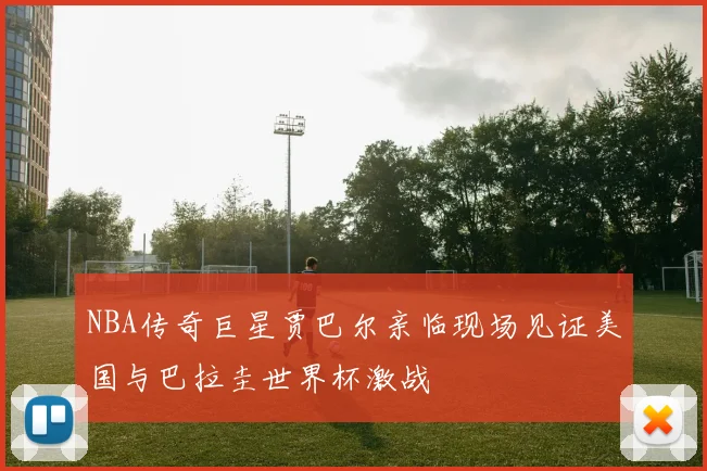 NBA传奇巨星贾巴尔亲临现场见证美国与巴拉圭世界杯激战