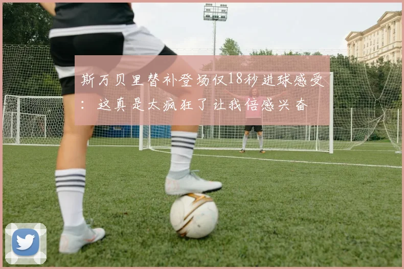 斯万贝里替补登场仅18秒进球感受：这真是太疯狂了让我倍感兴奋