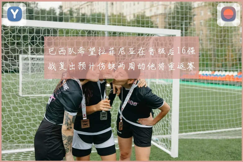 巴西队希望拉菲尼亚在晋级后16强战复出预计伤缺两周的他将重返赛场