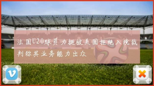 法国U20球员力挺被美国拒绝入境裁判称其业务能力出众