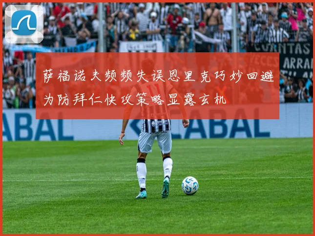 萨福诺夫频频失误恩里克巧妙回避为防拜仁快攻策略显露玄机