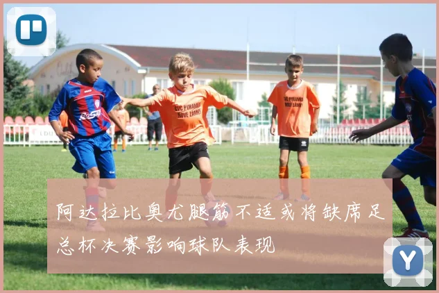 阿达拉比奥尤腿筋不适或将缺席足总杯决赛影响球队表现