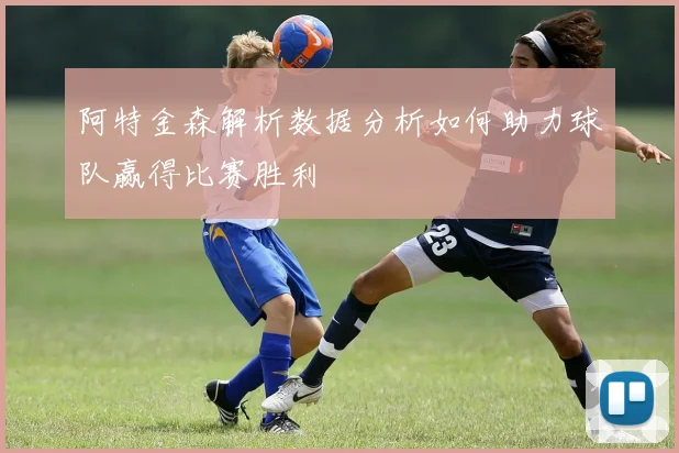阿特金森解析数据分析如何助力球队赢得比赛胜利
